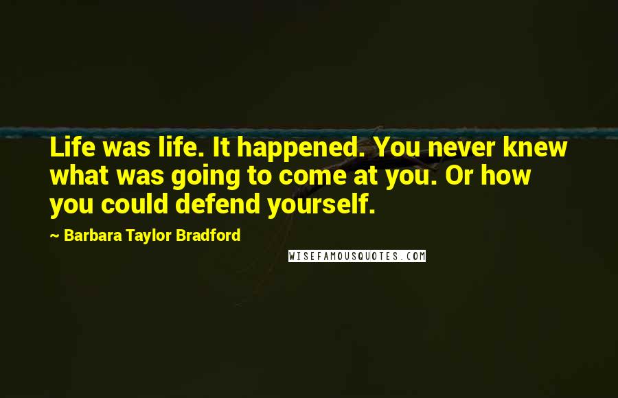 Barbara Taylor Bradford Quotes: Life was life. It happened. You never knew what was going to come at you. Or how you could defend yourself.
