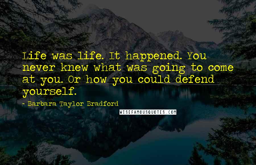 Barbara Taylor Bradford Quotes: Life was life. It happened. You never knew what was going to come at you. Or how you could defend yourself.
