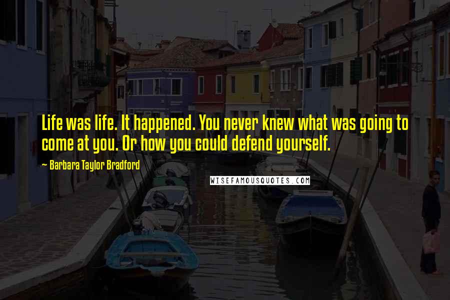 Barbara Taylor Bradford Quotes: Life was life. It happened. You never knew what was going to come at you. Or how you could defend yourself.