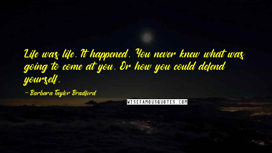 Barbara Taylor Bradford Quotes: Life was life. It happened. You never knew what was going to come at you. Or how you could defend yourself.