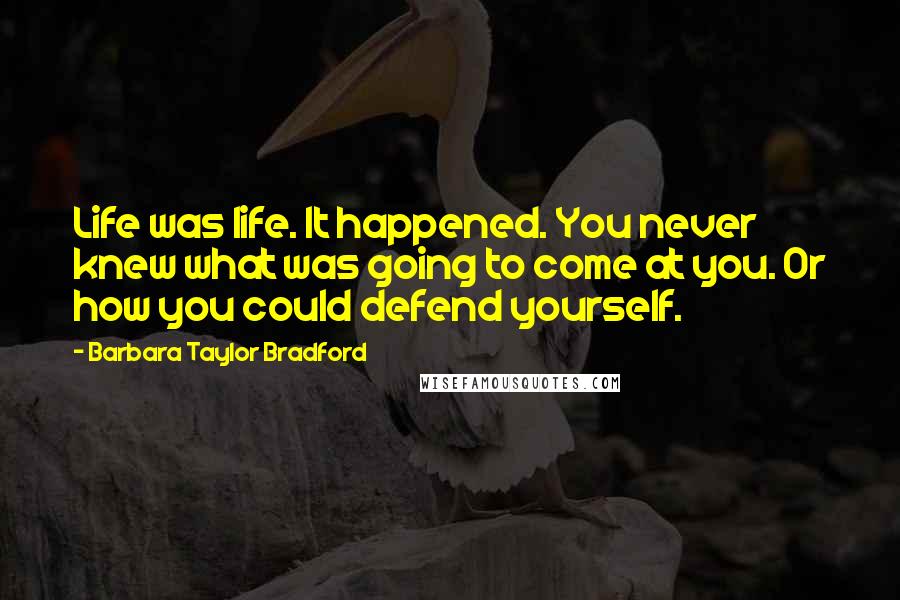 Barbara Taylor Bradford Quotes: Life was life. It happened. You never knew what was going to come at you. Or how you could defend yourself.