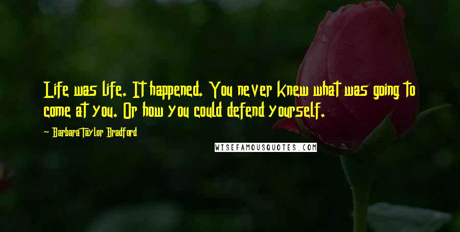 Barbara Taylor Bradford Quotes: Life was life. It happened. You never knew what was going to come at you. Or how you could defend yourself.