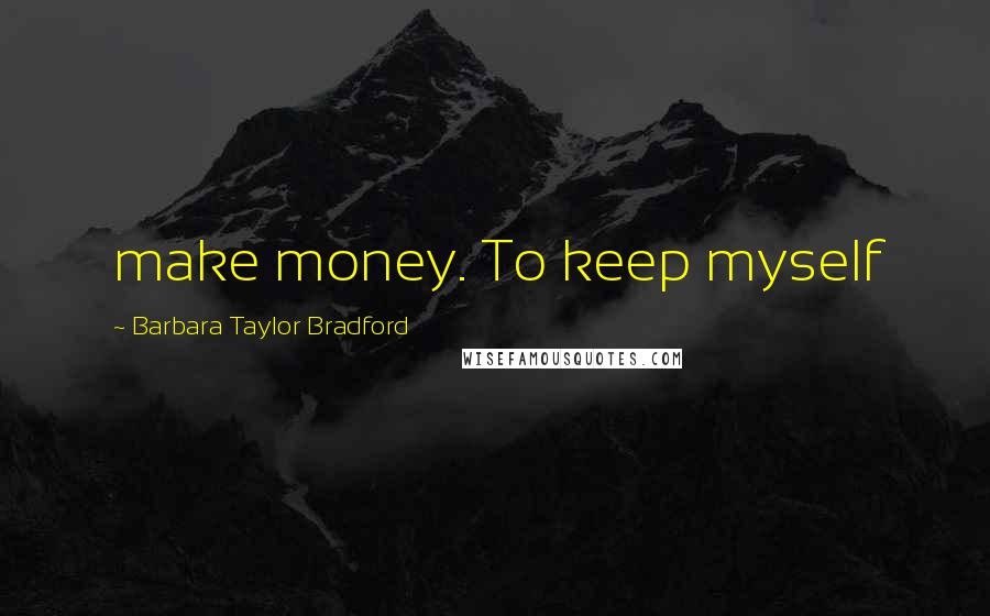 Barbara Taylor Bradford Quotes: make money. To keep myself