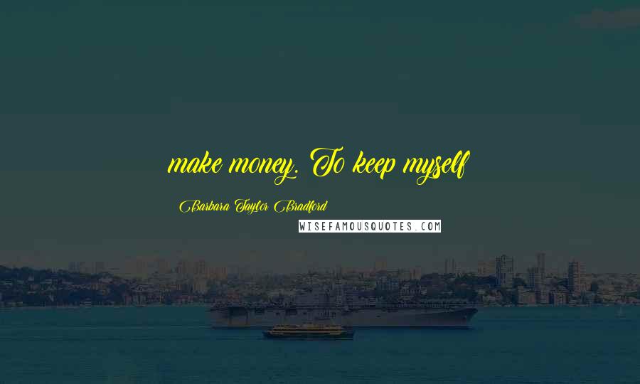 Barbara Taylor Bradford Quotes: make money. To keep myself