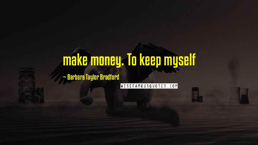 Barbara Taylor Bradford Quotes: make money. To keep myself