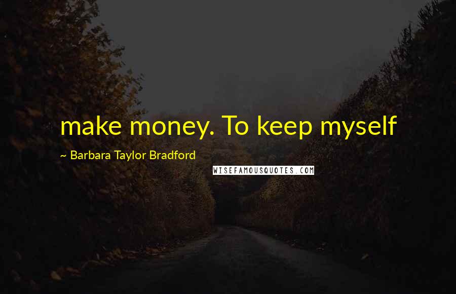 Barbara Taylor Bradford Quotes: make money. To keep myself