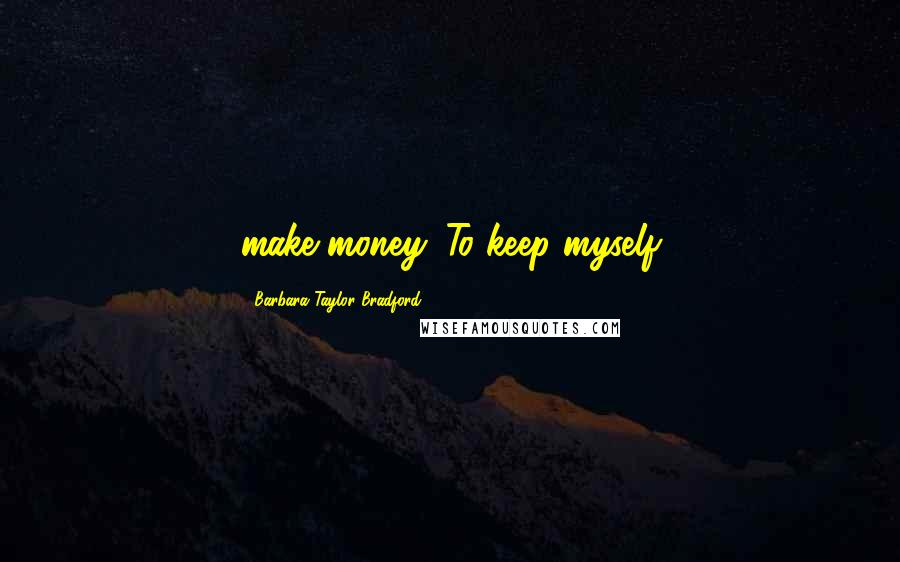 Barbara Taylor Bradford Quotes: make money. To keep myself
