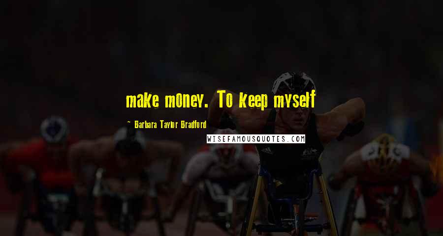 Barbara Taylor Bradford Quotes: make money. To keep myself