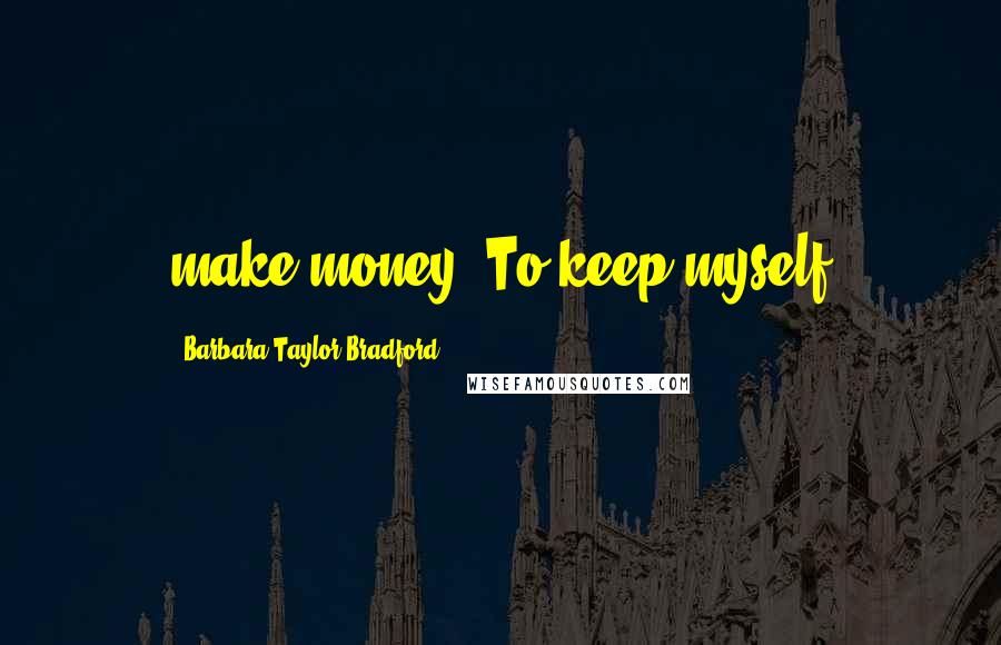 Barbara Taylor Bradford Quotes: make money. To keep myself