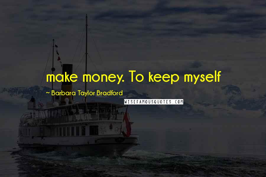 Barbara Taylor Bradford Quotes: make money. To keep myself