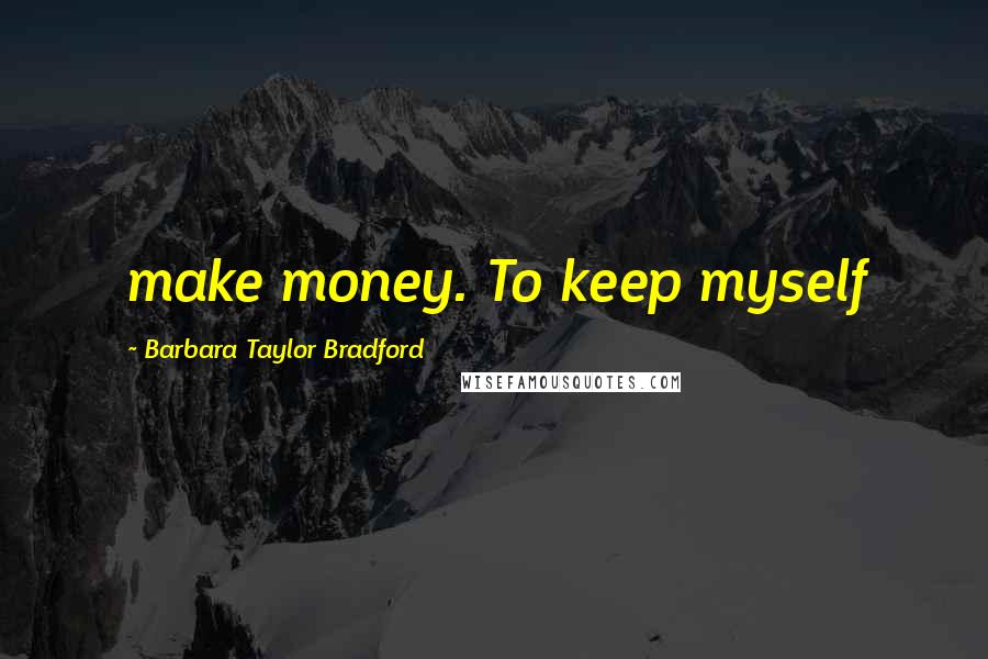 Barbara Taylor Bradford Quotes: make money. To keep myself