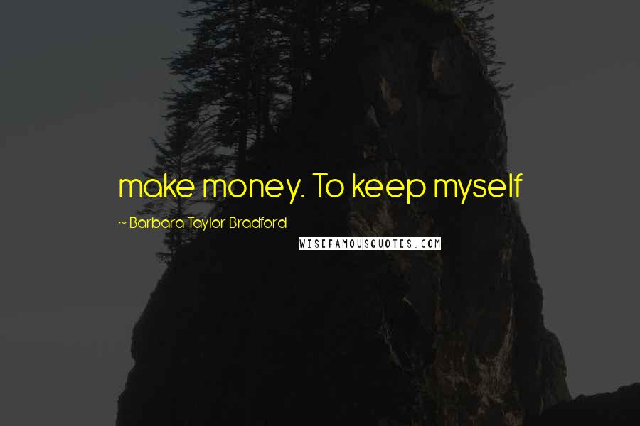 Barbara Taylor Bradford Quotes: make money. To keep myself
