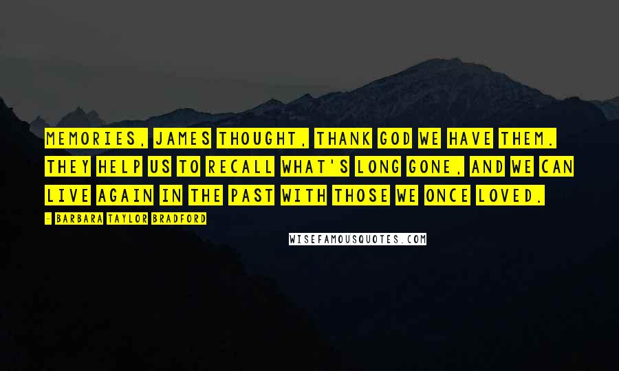 Barbara Taylor Bradford Quotes: Memories, James thought, thank God we have them. They help us to recall what's long gone, and we can live again in the past with those we once loved.