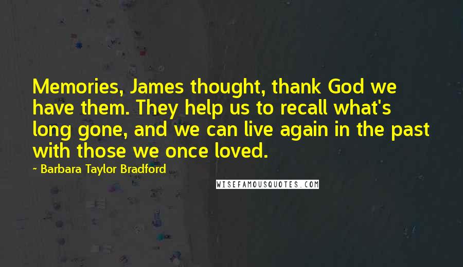 Barbara Taylor Bradford Quotes: Memories, James thought, thank God we have them. They help us to recall what's long gone, and we can live again in the past with those we once loved.