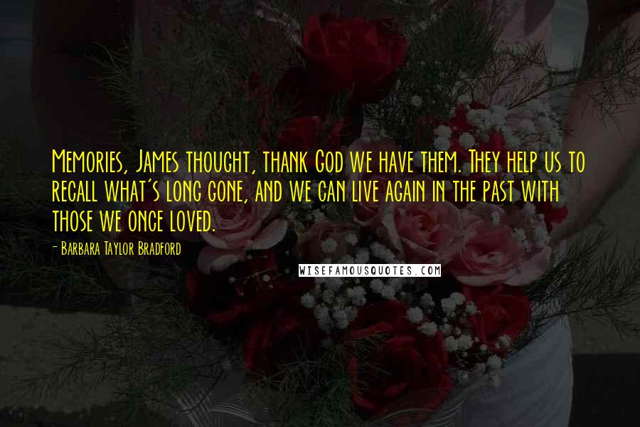 Barbara Taylor Bradford Quotes: Memories, James thought, thank God we have them. They help us to recall what's long gone, and we can live again in the past with those we once loved.