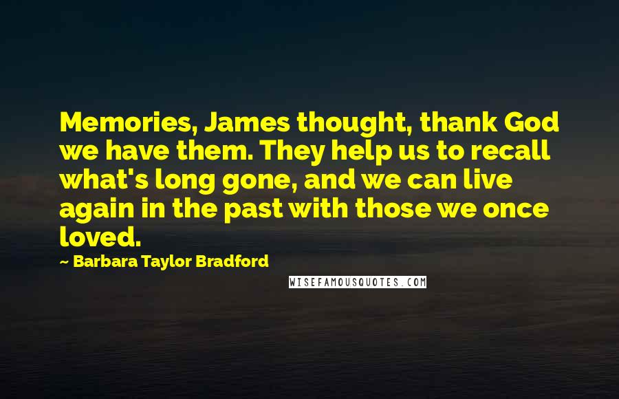 Barbara Taylor Bradford Quotes: Memories, James thought, thank God we have them. They help us to recall what's long gone, and we can live again in the past with those we once loved.