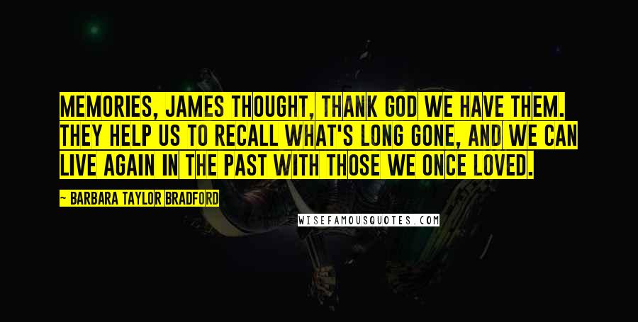 Barbara Taylor Bradford Quotes: Memories, James thought, thank God we have them. They help us to recall what's long gone, and we can live again in the past with those we once loved.