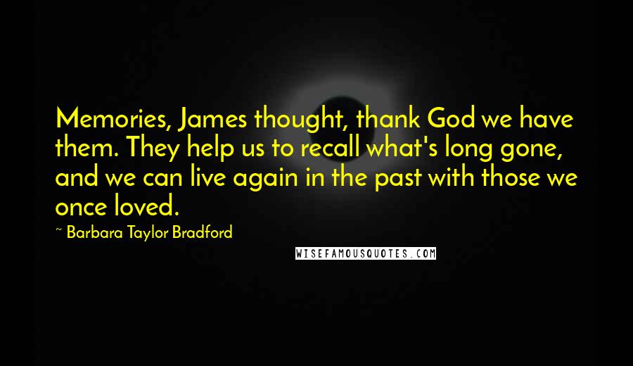 Barbara Taylor Bradford Quotes: Memories, James thought, thank God we have them. They help us to recall what's long gone, and we can live again in the past with those we once loved.