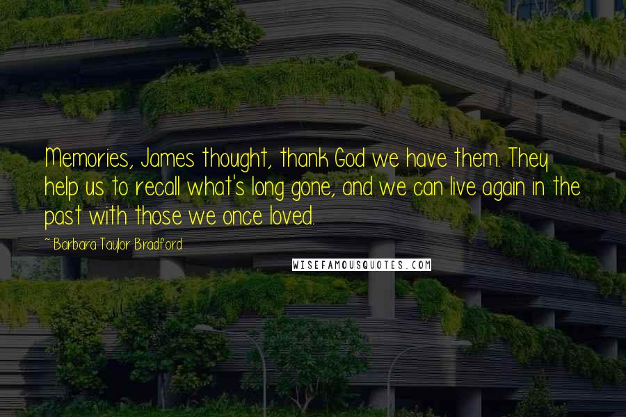 Barbara Taylor Bradford Quotes: Memories, James thought, thank God we have them. They help us to recall what's long gone, and we can live again in the past with those we once loved.