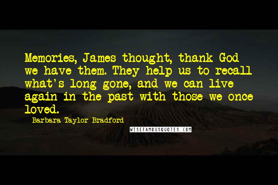 Barbara Taylor Bradford Quotes: Memories, James thought, thank God we have them. They help us to recall what's long gone, and we can live again in the past with those we once loved.