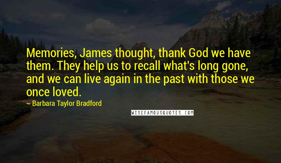 Barbara Taylor Bradford Quotes: Memories, James thought, thank God we have them. They help us to recall what's long gone, and we can live again in the past with those we once loved.