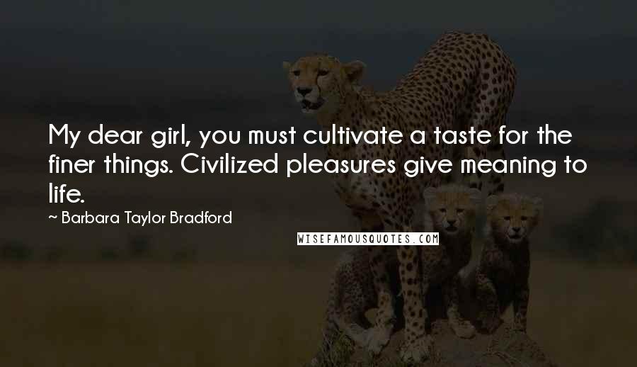 Barbara Taylor Bradford Quotes: My dear girl, you must cultivate a taste for the finer things. Civilized pleasures give meaning to life.