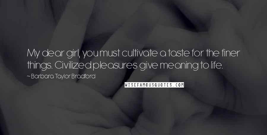 Barbara Taylor Bradford Quotes: My dear girl, you must cultivate a taste for the finer things. Civilized pleasures give meaning to life.