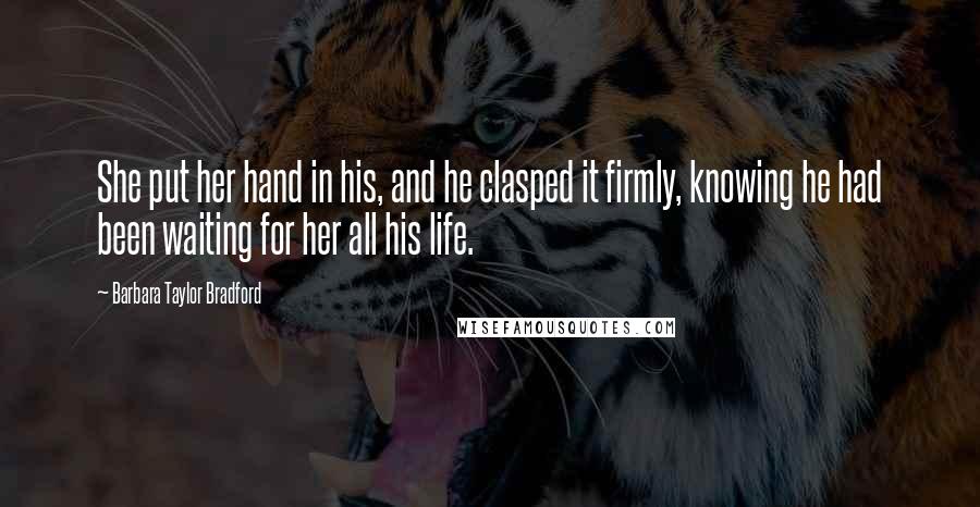 Barbara Taylor Bradford Quotes: She put her hand in his, and he clasped it firmly, knowing he had been waiting for her all his life.