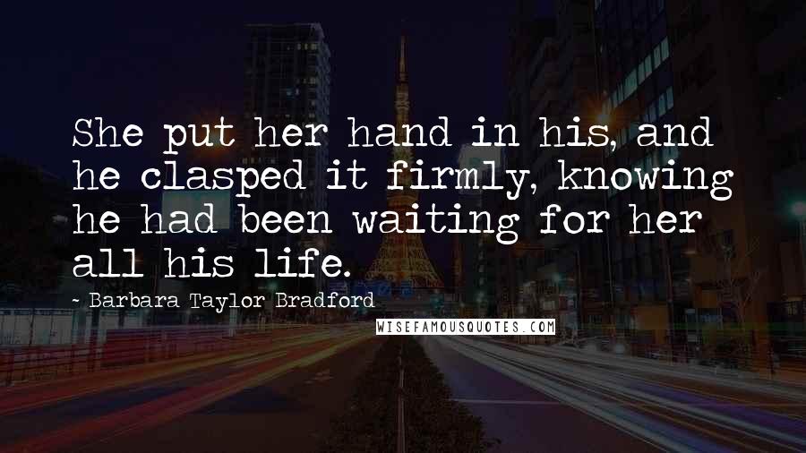 Barbara Taylor Bradford Quotes: She put her hand in his, and he clasped it firmly, knowing he had been waiting for her all his life.