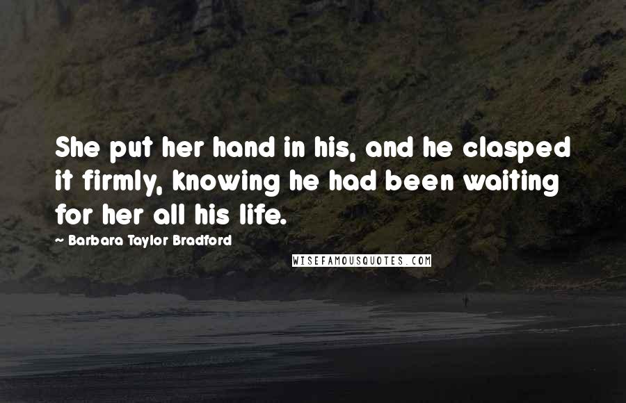 Barbara Taylor Bradford Quotes: She put her hand in his, and he clasped it firmly, knowing he had been waiting for her all his life.