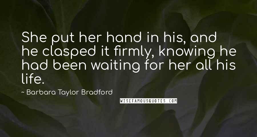 Barbara Taylor Bradford Quotes: She put her hand in his, and he clasped it firmly, knowing he had been waiting for her all his life.