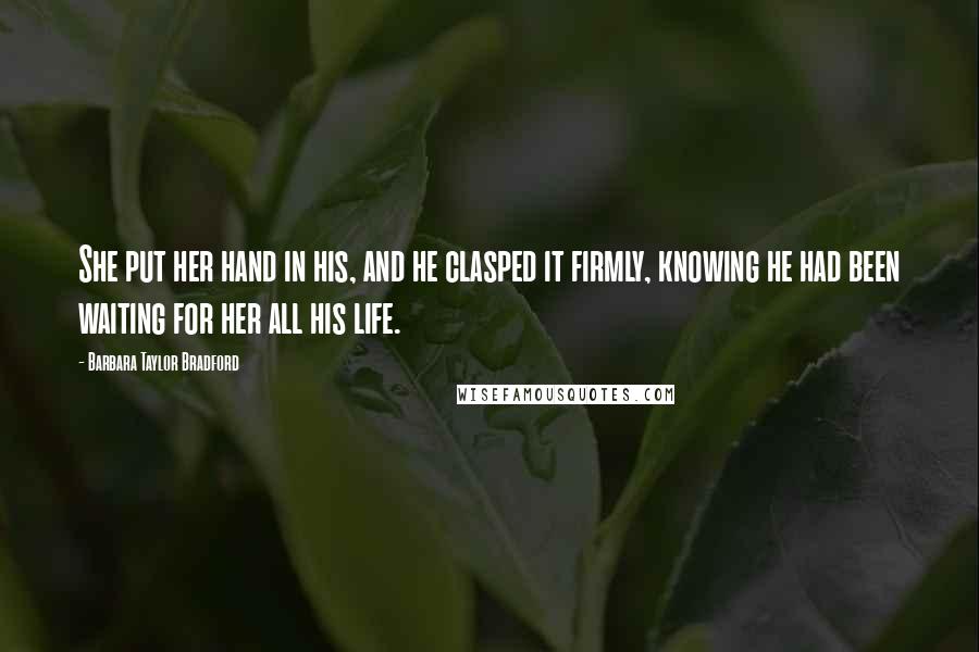 Barbara Taylor Bradford Quotes: She put her hand in his, and he clasped it firmly, knowing he had been waiting for her all his life.