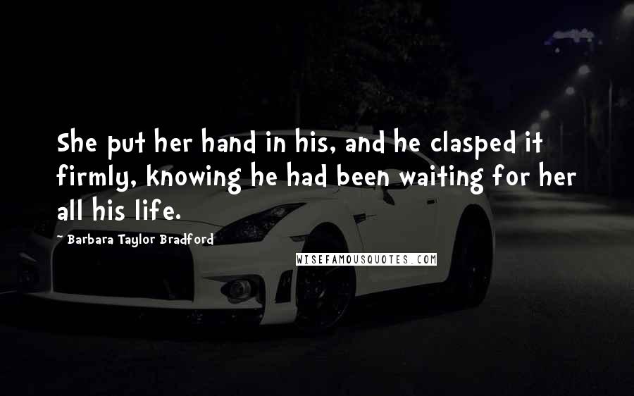 Barbara Taylor Bradford Quotes: She put her hand in his, and he clasped it firmly, knowing he had been waiting for her all his life.