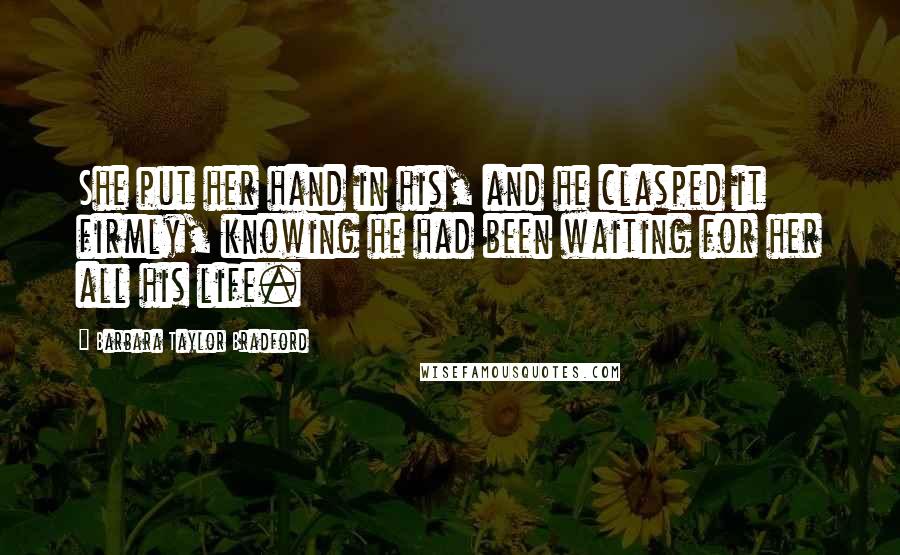 Barbara Taylor Bradford Quotes: She put her hand in his, and he clasped it firmly, knowing he had been waiting for her all his life.