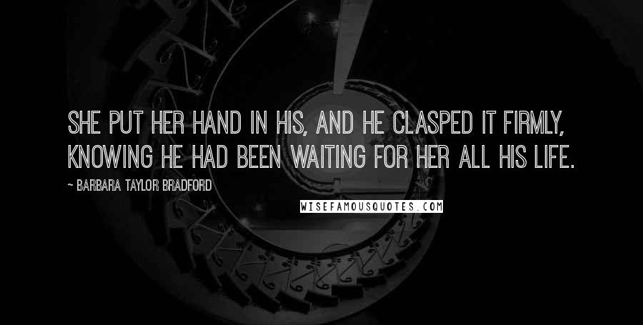 Barbara Taylor Bradford Quotes: She put her hand in his, and he clasped it firmly, knowing he had been waiting for her all his life.