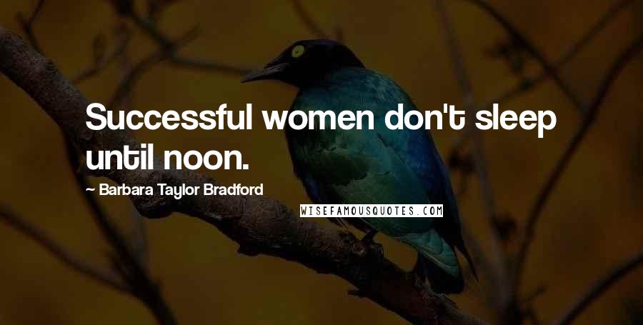 Barbara Taylor Bradford Quotes: Successful women don't sleep until noon.