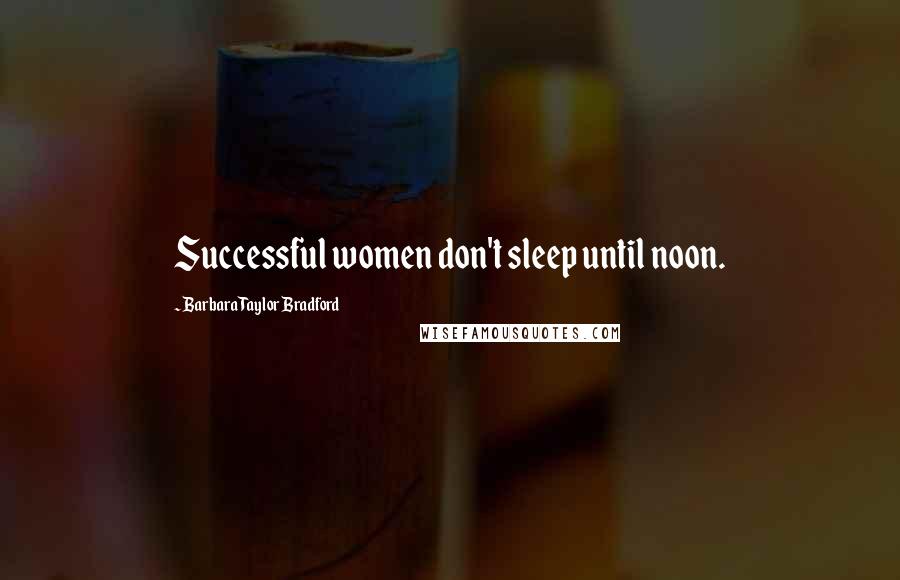 Barbara Taylor Bradford Quotes: Successful women don't sleep until noon.