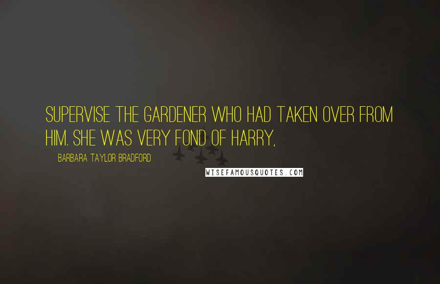 Barbara Taylor Bradford Quotes: supervise the gardener who had taken over from him. She was very fond of Harry,