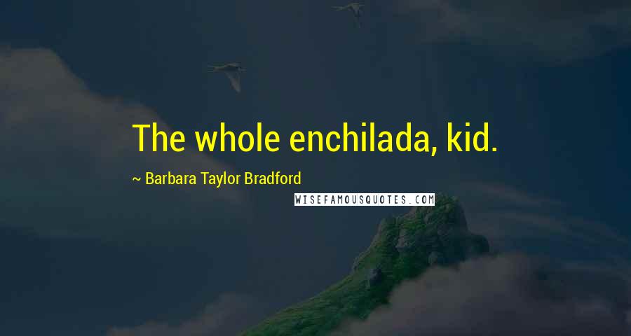 Barbara Taylor Bradford Quotes: The whole enchilada, kid.
