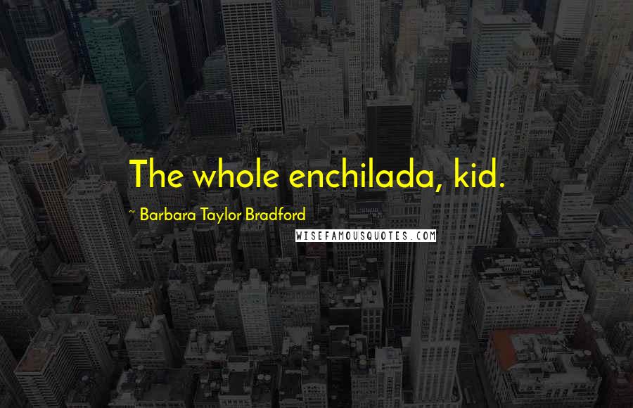 Barbara Taylor Bradford Quotes: The whole enchilada, kid.