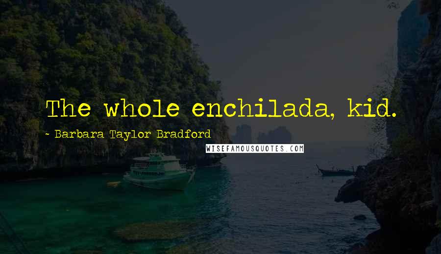 Barbara Taylor Bradford Quotes: The whole enchilada, kid.