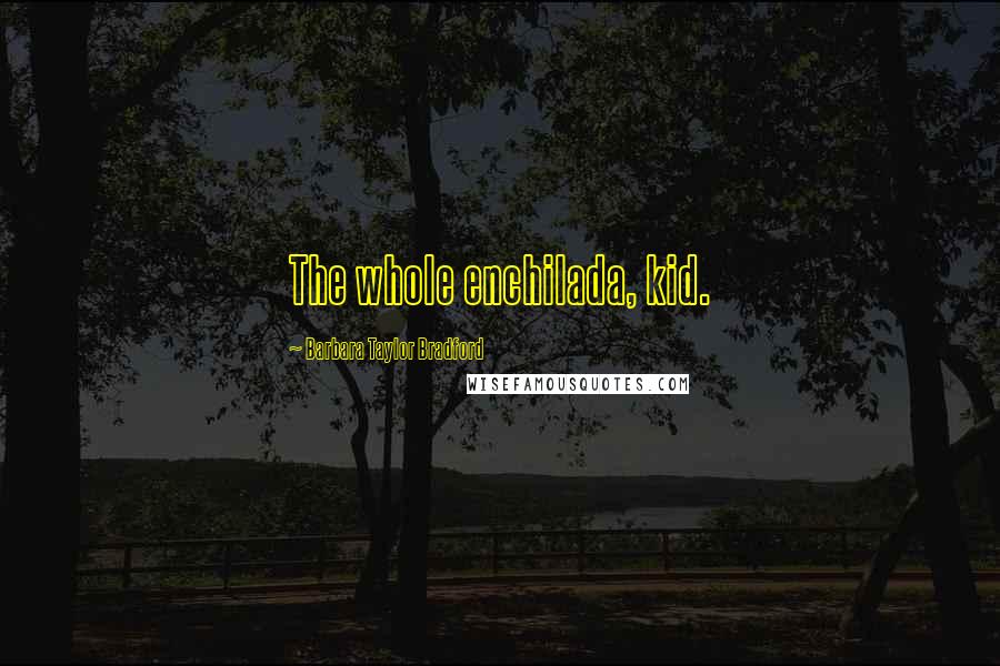 Barbara Taylor Bradford Quotes: The whole enchilada, kid.