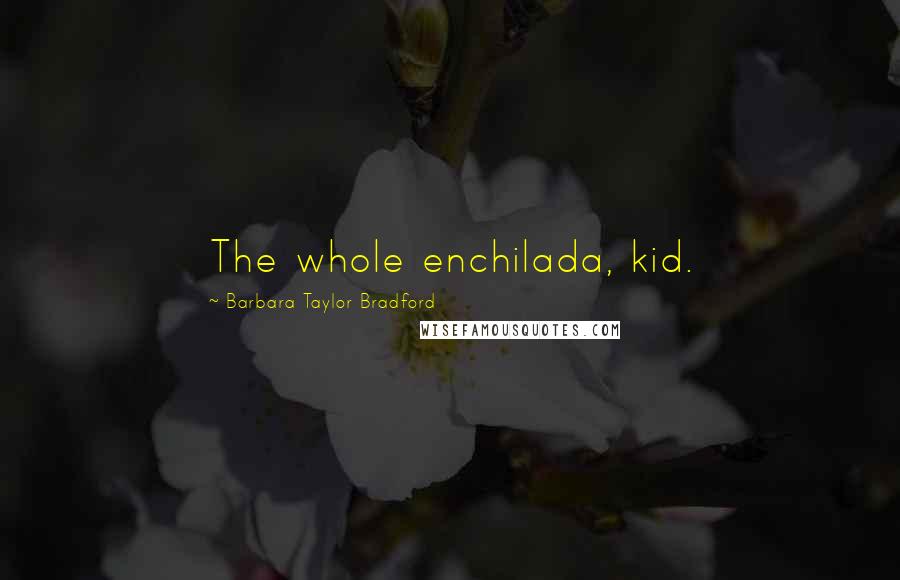 Barbara Taylor Bradford Quotes: The whole enchilada, kid.