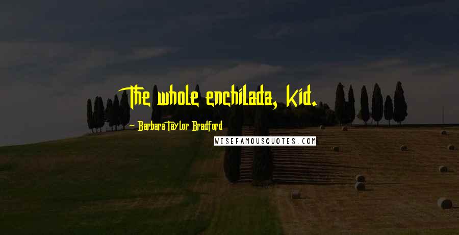 Barbara Taylor Bradford Quotes: The whole enchilada, kid.