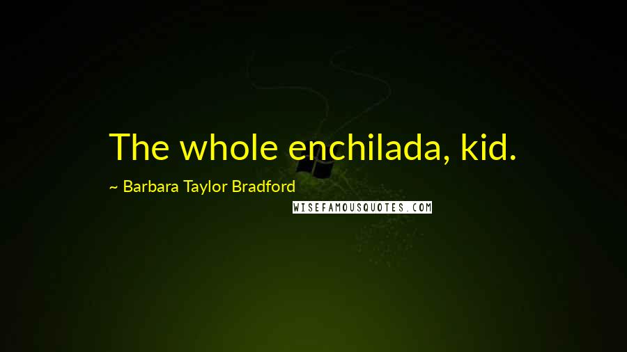 Barbara Taylor Bradford Quotes: The whole enchilada, kid.