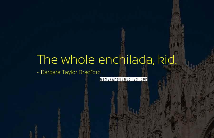 Barbara Taylor Bradford Quotes: The whole enchilada, kid.