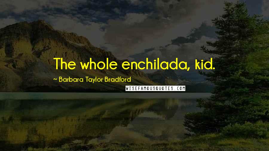 Barbara Taylor Bradford Quotes: The whole enchilada, kid.
