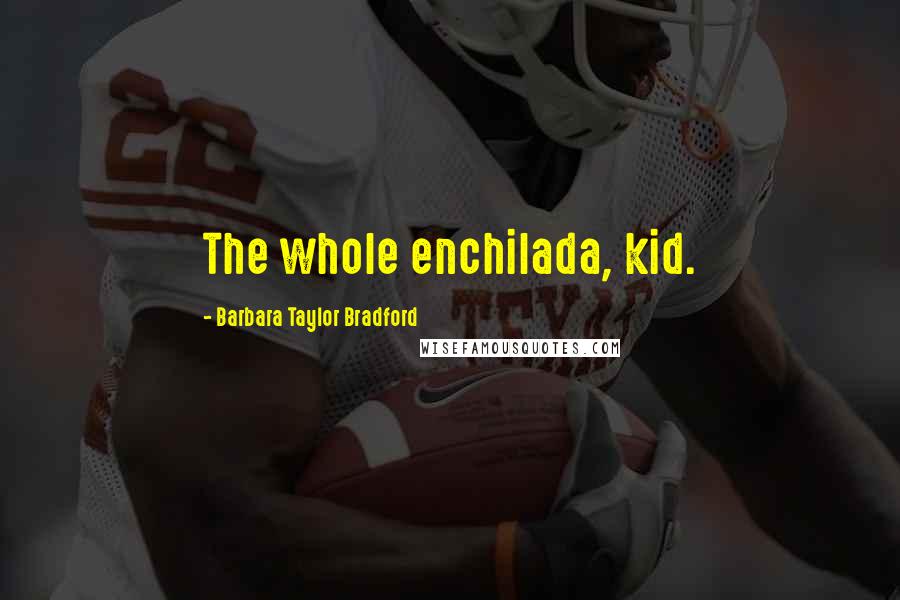 Barbara Taylor Bradford Quotes: The whole enchilada, kid.