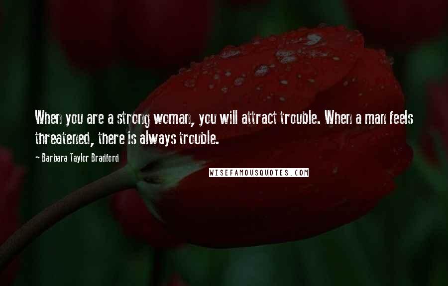 Barbara Taylor Bradford Quotes: When you are a strong woman, you will attract trouble. When a man feels threatened, there is always trouble.