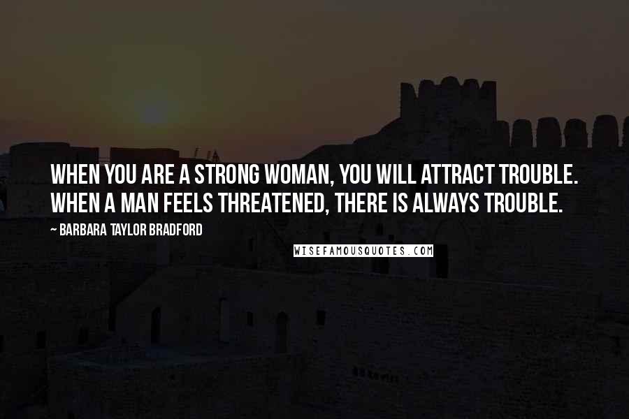 Barbara Taylor Bradford Quotes: When you are a strong woman, you will attract trouble. When a man feels threatened, there is always trouble.